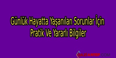 Günlük Hayatta Yaşanılan Sorunlar İçin Pratik Ve Yararlı Bilgiler