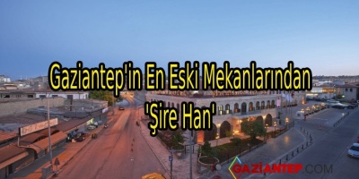 Gaziantep’in En Eski Mekanlarından ‘Şire Han’