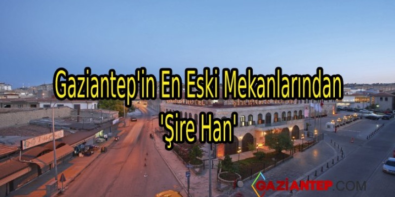 Gaziantep’in En Eski Mekanlarından ‘Şire Han’